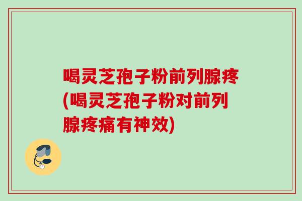 喝灵芝孢子粉前列腺疼(喝灵芝孢子粉对前列腺疼痛有神效)