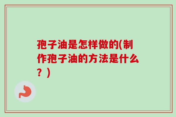 孢子油是怎样做的(制作孢子油的方法是什么？)