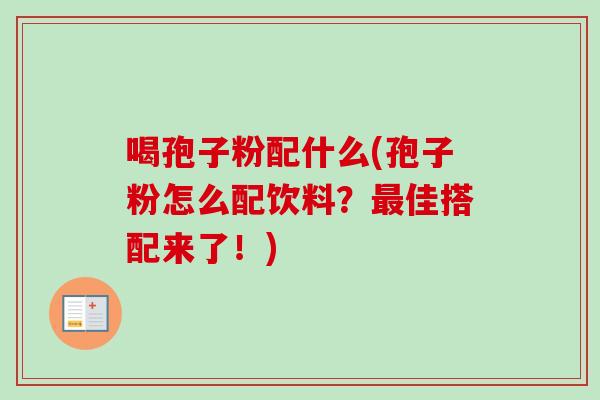 喝孢子粉配什么(孢子粉怎么配饮料？最佳搭配来了！)