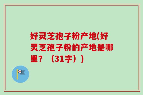好灵芝孢子粉产地(好灵芝孢子粉的产地是哪里？（31字）)