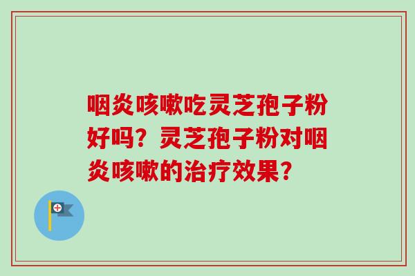 咽炎咳嗽吃灵芝孢子粉好吗？灵芝孢子粉对咽炎咳嗽的治疗效果？