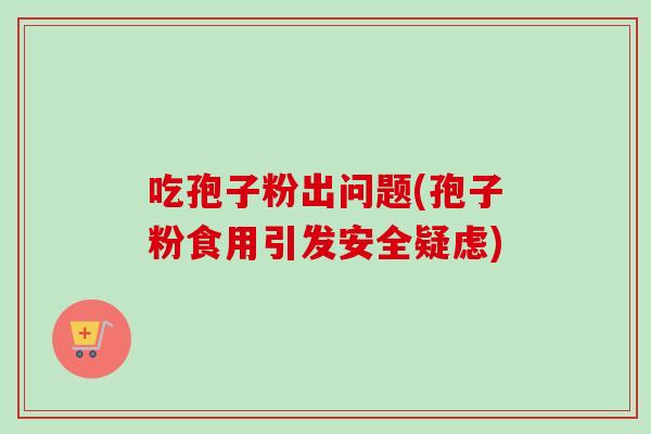 吃孢子粉出问题(孢子粉食用引发安全疑虑)