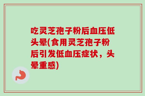 吃灵芝孢子粉后低头晕(食用灵芝孢子粉后引发低症状，头晕重感)