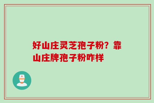 好山庄灵芝孢子粉？靠山庄牌孢子粉咋样