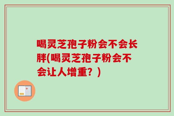 喝灵芝孢子粉会不会长胖(喝灵芝孢子粉会不会让人增重？)