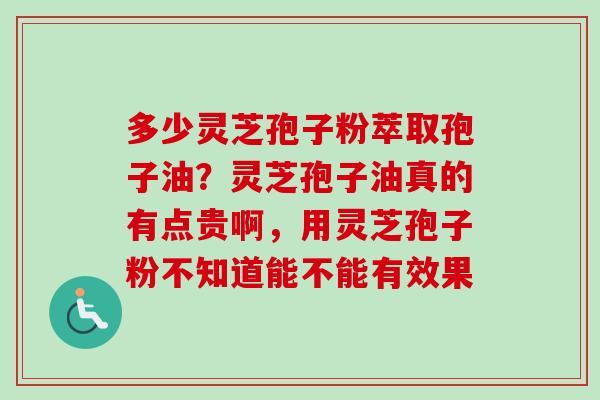 多少灵芝孢子粉萃取孢子油？灵芝孢子油真的有点贵啊，用灵芝孢子粉不知道能不能有效果