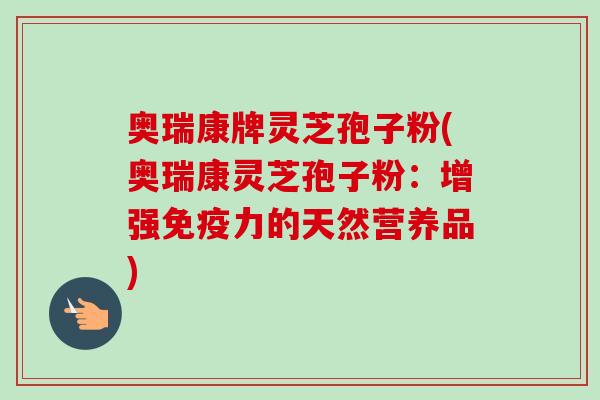 奥瑞康牌灵芝孢子粉(奥瑞康灵芝孢子粉：增强免疫力的天然营养品)