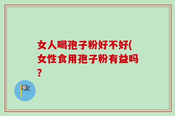 女人喝孢子粉好不好(女性食用孢子粉有益吗？