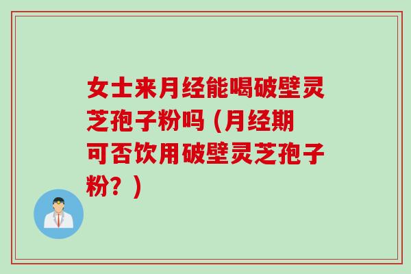 女士来月经能喝破壁灵芝孢子粉吗 (月经期可否饮用破壁灵芝孢子粉？)