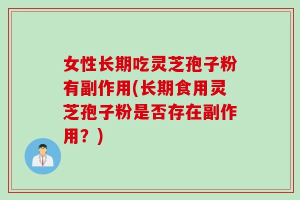 女性长期吃灵芝孢子粉有副作用(长期食用灵芝孢子粉是否存在副作用？)