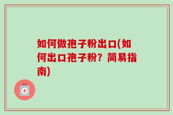 如何做孢子粉出口(如何出口孢子粉？简易指南)