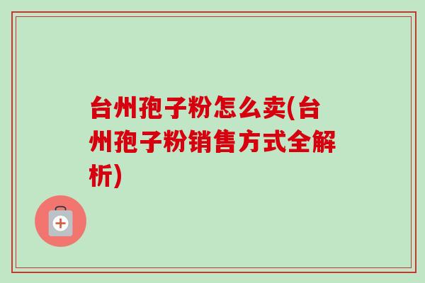 台州孢子粉怎么卖(台州孢子粉销售方式全解析)