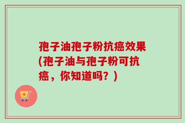 孢子油孢子粉抗癌效果(孢子油与孢子粉可抗癌，你知道吗？)