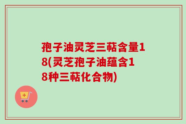 孢子油灵芝三萜含量18(灵芝孢子油蕴含18种三萜化合物)