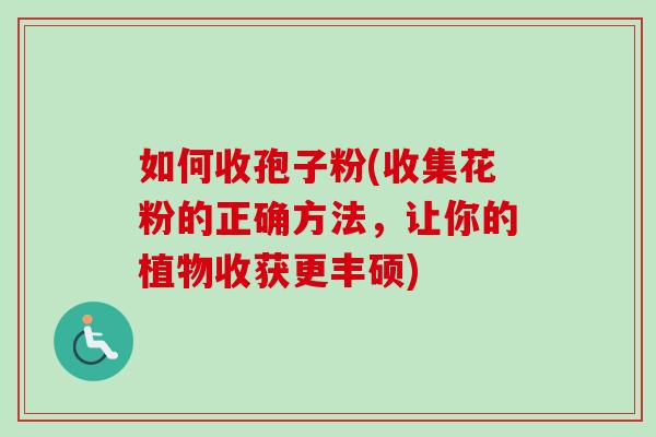 如何收孢子粉(收集花粉的正确方法，让你的植物收获更丰硕)