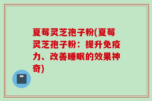 夏莓灵芝孢子粉(夏莓灵芝孢子粉：提升免疫力、改善睡眠的效果神奇)