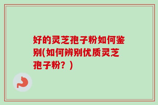 好的灵芝孢子粉如何鉴别(如何辨别优质灵芝孢子粉？)