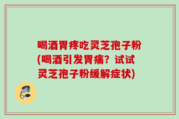 喝酒胃疼吃灵芝孢子粉(喝酒引发胃痛？试试灵芝孢子粉缓解症状)