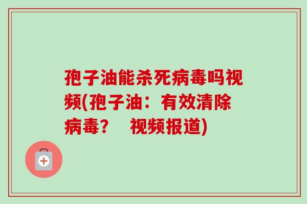 孢子油能杀死病毒吗视频(孢子油：有效清除病毒？  视频报道)