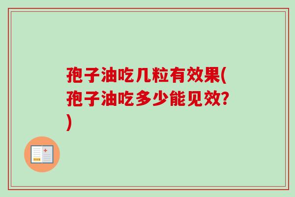 孢子油吃几粒有效果(孢子油吃多少能见效？)