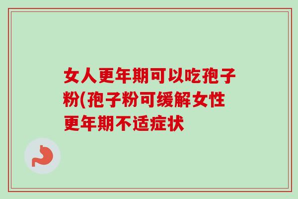 女人更年期可以吃孢子粉(孢子粉可缓解女性更年期不适症状