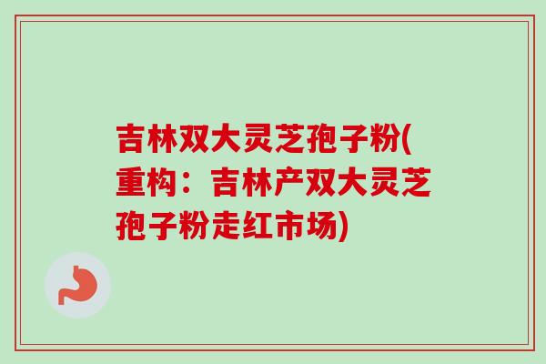 吉林双大灵芝孢子粉(重构：吉林产双大灵芝孢子粉走红市场)