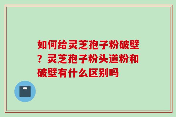 如何给灵芝孢子粉破壁?灵芝孢子粉头道粉和破壁有什么区别吗 如何给灵芝孢子粉破壁?灵芝孢子粉头道粉和破壁有什么区别吗