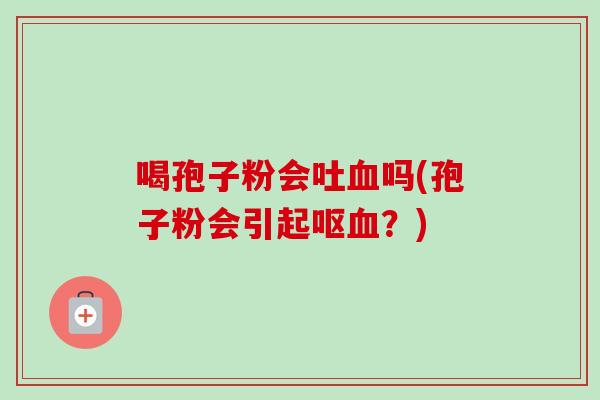 喝孢子粉会吐血吗(孢子粉会引起呕血？)