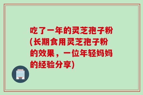 吃了一年的灵芝孢子粉(长期食用灵芝孢子粉的效果，一位年轻妈妈的经验分享)