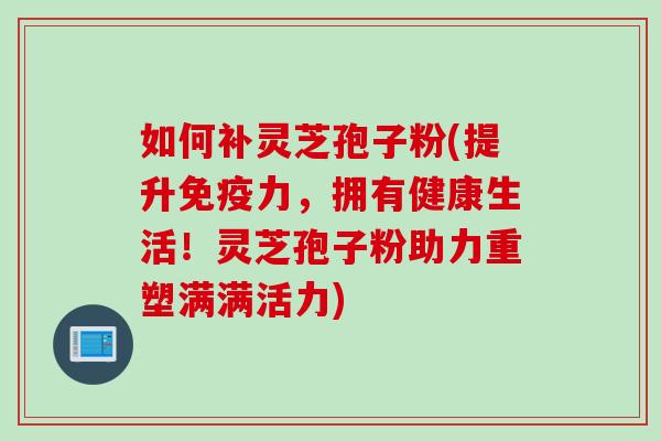 如何补灵芝孢子粉(提升免疫力，拥有健康生活！灵芝孢子粉助力重塑满满活力)