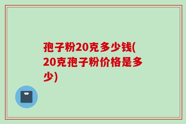 孢子粉20克多少钱(20克孢子粉价格是多少)
