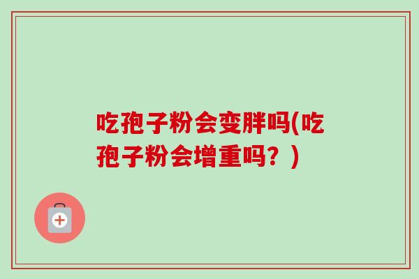 吃孢子粉会变胖吗(吃孢子粉会增重吗？)