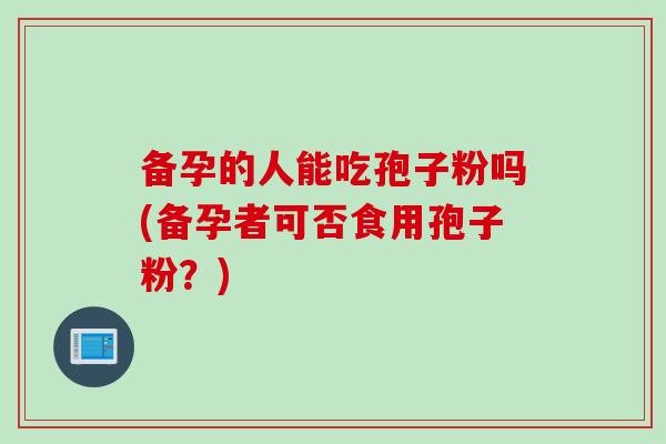 备孕的人能吃孢子粉吗(备孕者可否食用孢子粉？)