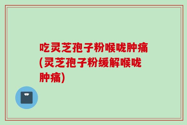 吃灵芝孢子粉喉咙肿痛(灵芝孢子粉缓解喉咙肿痛)
