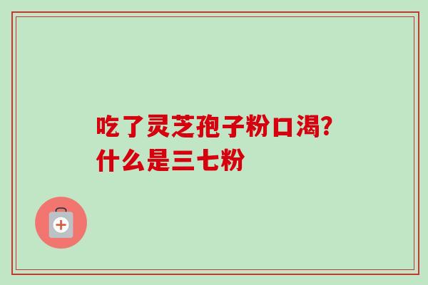 吃了灵芝孢子粉口渴?什么是三七粉 吃了灵芝孢子粉口渴?什么是三七粉