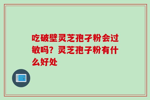吃破壁灵芝孢孑粉会吗？灵芝孢子粉有什么好处