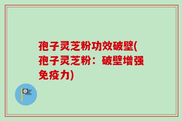 孢子灵芝粉功效破壁(孢子灵芝粉：破壁增强免疫力)