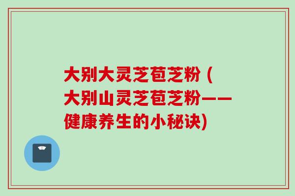 大别大灵芝苞芝粉 (大别山灵芝苞芝粉——健康养生的小秘诀)