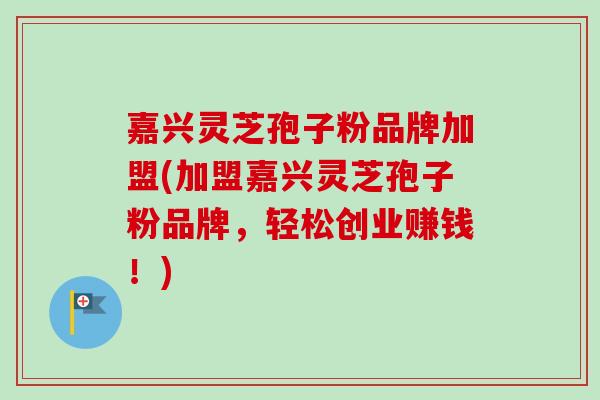 嘉兴灵芝孢子粉品牌加盟(加盟嘉兴灵芝孢子粉品牌，轻松创业赚钱！)