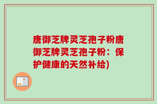 唐御芝牌灵芝孢子粉唐御芝牌灵芝孢子粉：保护健康的天然补给)