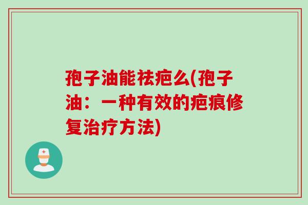 孢子油能祛疤么(孢子油：一种有效的疤痕修复治疗方法)