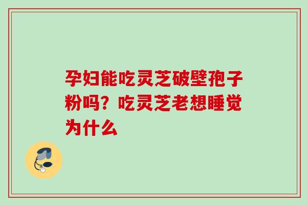 孕妇能吃灵芝破壁孢子粉吗？吃灵芝老想睡觉为什么