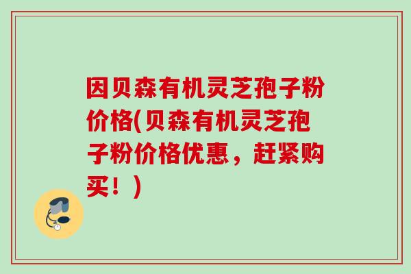 因贝森有机灵芝孢子粉价格(贝森有机灵芝孢子粉价格优惠，赶紧购买！)