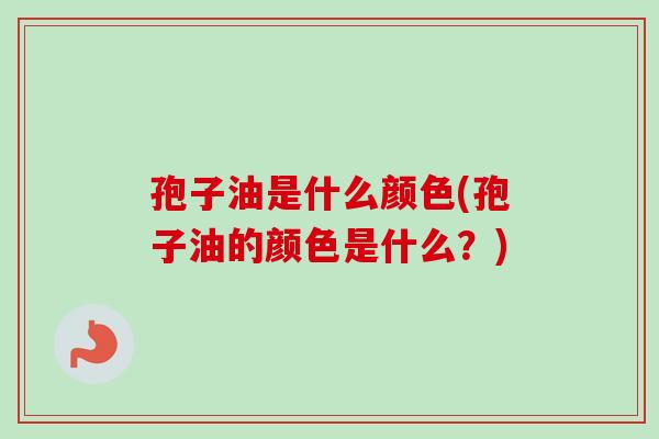 孢子油是什么颜色(孢子油的颜色是什么？)