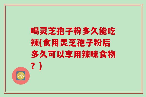 喝灵芝孢子粉多久能吃辣(食用灵芝孢子粉后多久可以享用辣味食物？)
