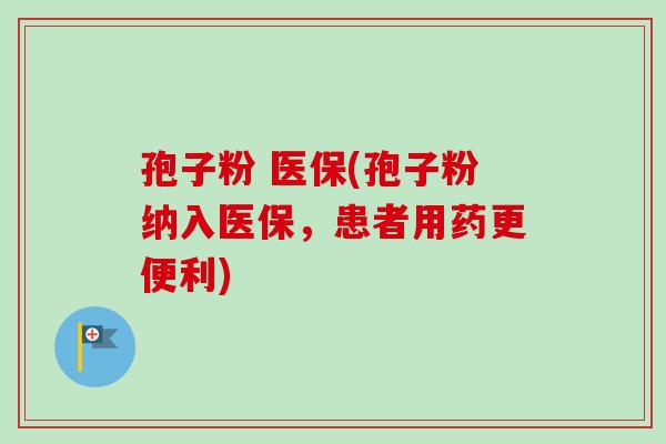 孢子粉 医保(孢子粉纳入医保，患者用药更便利)