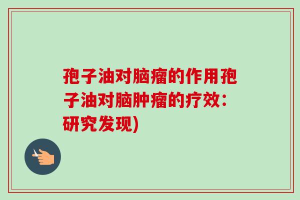 孢子油对脑瘤的作用孢子油对脑肿瘤的疗效：研究发现)
