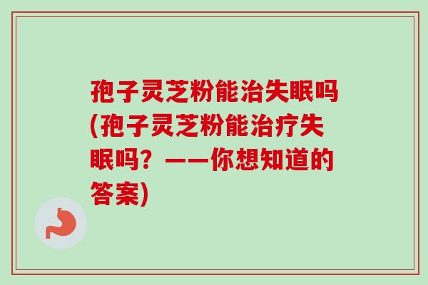 孢子灵芝粉能治失眠吗(孢子灵芝粉能治疗失眠吗？——你想知道的答案)