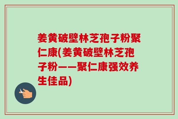 姜黄破壁林芝孢子粉聚仁康(姜黄破壁林芝孢子粉——聚仁康强效养生佳品)