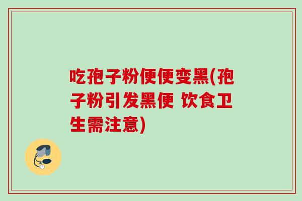 吃孢子粉便便变黑(孢子粉引发黑便 饮食卫生需注意)